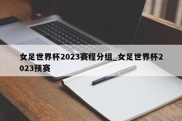 女足世界杯2023赛程分组_女足世界杯2023预赛