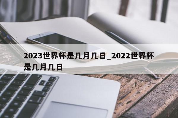 2023世界杯是几月几日_2022世界杯是几月几日