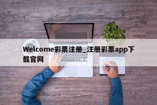 Welcome彩票注册_注册彩票app下载官网